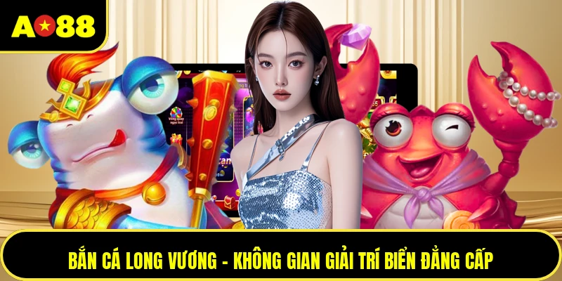 Bắn Cá Long Vương - Không Gian Giải Trí Biển Đẳng Cấp