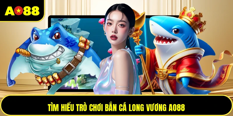 Tìm hiểu trò chơi bắn cá Long Vương AO88