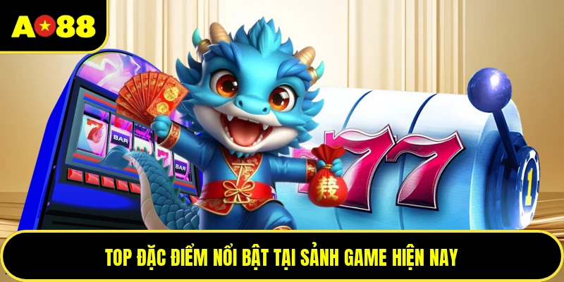 Top đặc điểm nổi bật tại sảnh game hiện nay
